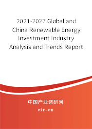 2021-2027 Global and China Renewable Energy Investment Industry Analysis and Trends Report