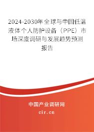 2024-2030年全球與中國低溫液體個人防護設備(PPE)市場深度調研與發(fā)展趨勢預測報告 2024-2030年全球與中國低溫液體個人防護設備(PPE)市場深度調研與發(fā)展趨勢預測報告