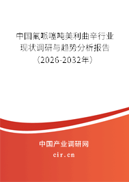 中國(guó)氟哌噻噸美利曲辛行業(yè)現(xiàn)狀調(diào)研與趨勢(shì)分析報(bào)告（2026-2032年）