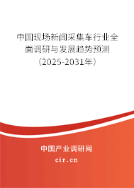 中國(guó)現(xiàn)場(chǎng)新聞采集車行業(yè)全面調(diào)研與發(fā)展趨勢(shì)預(yù)測(cè)（2025-2031年）