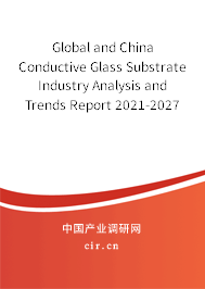 Global and China Conductive Glass Substrate Industry Analysis and Trends Report 2021-2027 Global and China Conductive Glass Substrate Industry Analysis and Trends Report 2021-2027