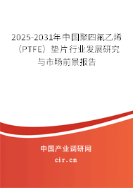 2025-2031年中國聚四氟乙烯(PTFE)墊片行業(yè)發(fā)展研究與市場前景報告 2025-2031年中國聚四氟乙烯(PTFE)墊片行業(yè)發(fā)展研究與市場前景報告