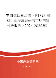中國聚四氟乙烯（PTFE）微粉行業(yè)發(fā)展調研與市場前景分析報告（2024-2030年）