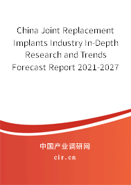 China Joint Replacement Implants Industry In-Depth Research and Trends Forecast Report 2021-2027