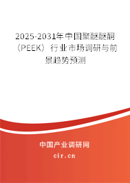 2025-2031年中國聚醚醚酮（PEEK）行業(yè)市場調(diào)研與前景趨勢預(yù)測