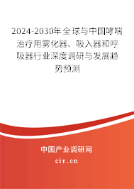 2024-2030年全球與中國哮喘治療用霧化器、吸入器和呼吸器行業(yè)深度調(diào)研與發(fā)展趨勢預(yù)測