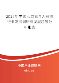 2025年中國心血管介入器械行業(yè)發(fā)展調(diào)研與發(fā)展趨勢分析報告
