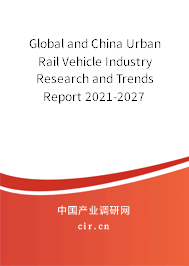 Global and China Urban Rail Vehicle Industry Research and Trends Report 2021-2027