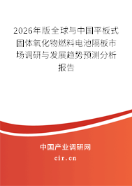 2026年版全球與中國平板式固體氧化物燃料電池隔板市場調研與發(fā)展趨勢預測分析報告 2026年版全球與中國平板式固體氧化物燃料電池隔板市場調研與發(fā)展趨勢預測分析報告
