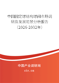 中國固定球結(jié)構(gòu)球閥市場調(diào)研及發(fā)展前景分析報告（2026-2032年）
