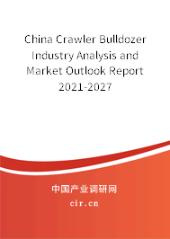 China Crawler Bulldozer Industry Analysis and Market Outlook Report 2021-2027 China Crawler Bulldozer Industry Analysis and Market Outlook Report 2021-2027