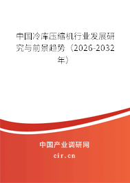 中國冷庫壓縮機(jī)行業(yè)發(fā)展研究與前景趨勢(2026-2032年) 中國冷庫壓縮機(jī)行業(yè)發(fā)展研究與前景趨勢(2026-2032年)
