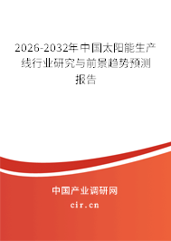 2026-2032年中國太陽能生產(chǎn)線行業(yè)研究與前景趨勢預(yù)測報告