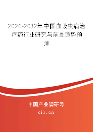2026-2032年中國血吸蟲病治療藥行業(yè)研究與前景趨勢預測 2026-2032年中國血吸蟲病治療藥行業(yè)研究與前景趨勢預測