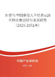 全球與中國重組人干擾素α2b市場全面調(diào)研與發(fā)展趨勢（2025-2031年）