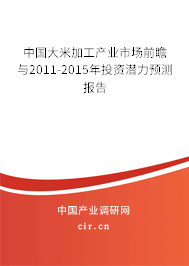 中國大米加工產(chǎn)業(yè)市場前瞻與2011-2015年投資潛力預(yù)測報(bào)告 中國大米加工產(chǎn)業(yè)市場前瞻與2011-2015年投資潛力預(yù)測報(bào)告
