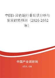 中國3-異色酮行業(yè)現(xiàn)狀分析與發(fā)展趨勢預測（2026-2032年）