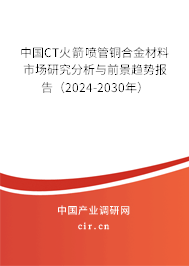 中國CT火箭噴管銅合金材料市場研究分析與前景趨勢報告（2024-2030年）