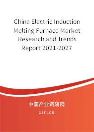 China Electric Induction Melting Furnace Market Research and Trends Report 2021-2027 China Electric Induction Melting Furnace Market Research and Trends Report 2021-2027