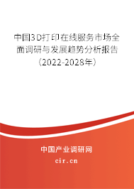 中國3D打印在線服務市場全面調研與發(fā)展趨勢分析報告（2022-2028年）
