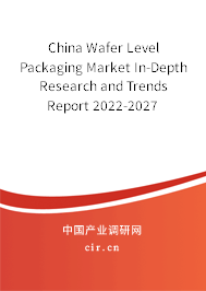 China Wafer Level Packaging Market In-Depth Research and Trends Report 2022-2027 China Wafer Level Packaging Market In-Depth Research and Trends Report 2022-2027