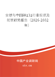 全球與中國碘131行業(yè)現(xiàn)狀及前景趨勢報告(2026-2032年) 全球與中國碘131行業(yè)現(xiàn)狀及前景趨勢報告(2026-2032年)