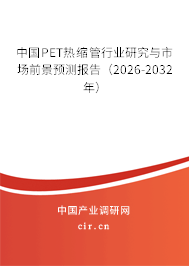 中國PET熱縮管行業(yè)研究與市場前景預測報告(2026-2032年) 中國PET熱縮管行業(yè)研究與市場前景預測報告(2026-2032年)