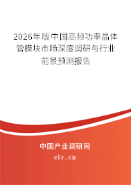 2026年版中國高頻功率晶體管模塊市場深度調(diào)研與行業(yè)前景預(yù)測報告 2026年版中國高頻功率晶體管模塊市場深度調(diào)研與行業(yè)前景預(yù)測報告
