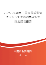 2025-2031年中國金屬成型鑄造設(shè)備行業(yè)發(fā)展趨勢及投資規(guī)劃建議報告