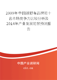 2009年中國越野車品牌前十名市場競爭力比較分析及2014年產業(yè)發(fā)展前景預測報告 2009年中國越野車品牌前十名市場競爭力比較分析及2014年產業(yè)發(fā)展前景預測報告