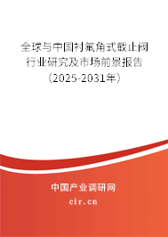 全球與中國襯氟角式截止閥行業(yè)研究及市場前景報告（2025-2031年）