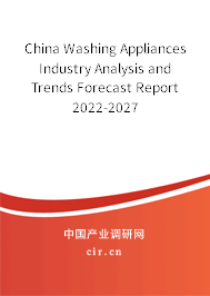 China Washing Appliances Industry Analysis and Trends Forecast Report 2022-2027