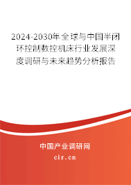 2024-2030年全球與中國半閉環(huán)控制數控機床行業(yè)發(fā)展深度調研與未來趨勢分析報告