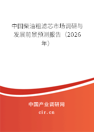 中國柴油粗濾芯市場調(diào)研與發(fā)展前景預(yù)測報告（2026年）