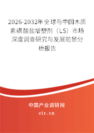 2026-2032年全球與中國木質素磺酸鹽增塑劑（LS）市場深度調查研究與發(fā)展前景分析報告
