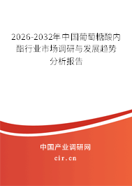 2026-2032年中國葡萄糖酸內(nèi)酯行業(yè)市場調(diào)研與發(fā)展趨勢分析報告