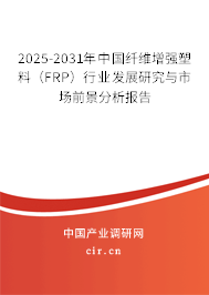 2025-2031年中國(guó)纖維增強(qiáng)塑料（FRP）行業(yè)發(fā)展研究與市場(chǎng)前景分析報(bào)告