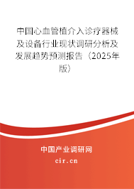 中國心血管植介入診療器械及設備行業(yè)現(xiàn)狀調(diào)研分析及發(fā)展趨勢預測報告(2025年版) 中國心血管植介入診療器械及設備行業(yè)現(xiàn)狀調(diào)研分析及發(fā)展趨勢預測報告(2025年版)