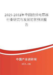 2025-2031年中國音頻電容器行業(yè)研究與發(fā)展前景預(yù)測報告 2025-2031年中國音頻電容器行業(yè)研究與發(fā)展前景預(yù)測報告