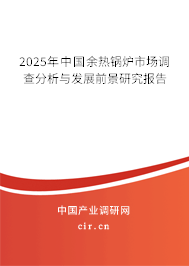 2025年中國(guó)余熱鍋爐市場(chǎng)調(diào)查分析與發(fā)展前景研究報(bào)告 2025年中國(guó)余熱鍋爐市場(chǎng)調(diào)查分析與發(fā)展前景研究報(bào)告