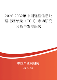 2026-2032年中國遠程信息處理控制單元(TCU)市場研究分析與發(fā)展趨勢 2026-2032年中國遠程信息處理控制單元(TCU)市場研究分析與發(fā)展趨勢