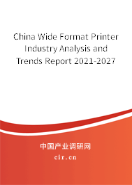 China Wide Format Printer Industry Analysis and Trends Report 2021-2027 China Wide Format Printer Industry Analysis and Trends Report 2021-2027