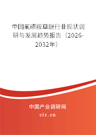 中國氟磺胺草醚行業(yè)現(xiàn)狀調(diào)研與發(fā)展趨勢報告（2026-2032年）