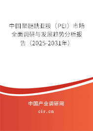 中國聚醚酰亞胺(PEI)市場全面調(diào)研與發(fā)展趨勢分析報告(2025-2031年) 中國聚醚酰亞胺(PEI)市場全面調(diào)研與發(fā)展趨勢分析報告(2025-2031年)