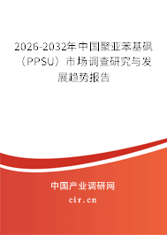 2026-2032年中國聚亞苯基砜（PPSU）市場調(diào)查研究與發(fā)展趨勢報(bào)告