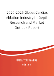 2020-2025 Global Cardiac Ablation Industry In-Depth Research and Market Outlook Report 2020-2025 Global Cardiac Ablation Industry In-Depth Research and Market Outlook Report