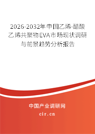 2026-2032年中國乙烯-醋酸乙烯共聚物EVA市場現(xiàn)狀調(diào)研與前景趨勢分析報告