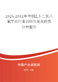 2026-2032年中國2,3-二氯八氟丁烷行業(yè)調(diào)研與發(fā)展趨勢(shì)分析報(bào)告