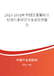 2025-2031年中國艾塞那肽注射液行業(yè)研究與發(fā)展前景報告