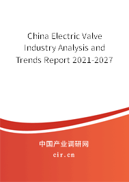 China Electric Valve Industry Analysis and Trends Report 2021-2027 China Electric Valve Industry Analysis and Trends Report 2021-2027